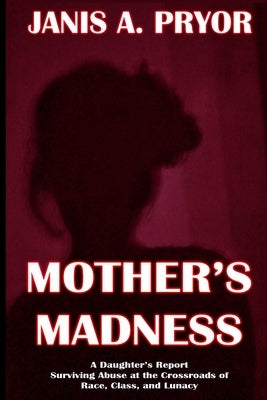 Mother's Madness: A Daughter's Report: Surviving Abuse at the Crossroads of Race, Class, and Lunacy by Pryor, Janis a.