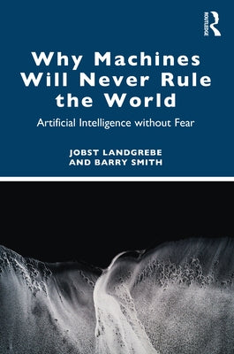 Why Machines Will Never Rule the World: Artificial Intelligence without Fear by Landgrebe, Jobst