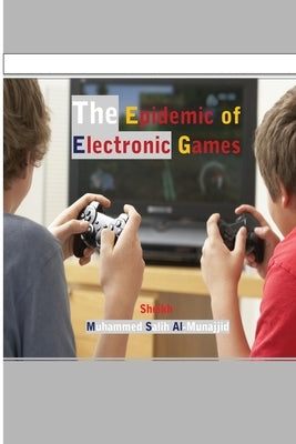 The Epidemic of Electronic Games by Al-Munajjid, Muhammed Salih