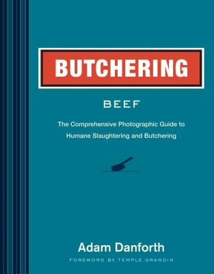 Butchering Beef: The Comprehensive Photographic Guide to Humane Slaughtering and Butchering by Danforth, Adam