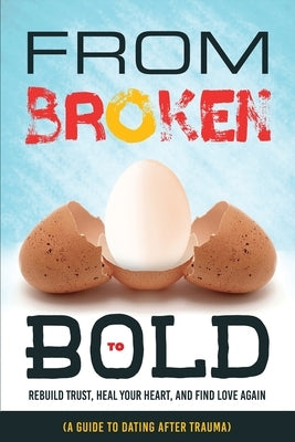 From Broken to Bold (A Guide to Dating After Trauma): Rebuild Trust, Heal your Heart, And Find Love Again by Agboola, Ezekiel