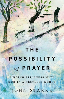 The Possibility of Prayer: Finding Stillness with God in a Restless World by Starke, John