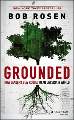 Grounded: How Leaders Stay Rooted in an Uncertain World by Rosen, Bob