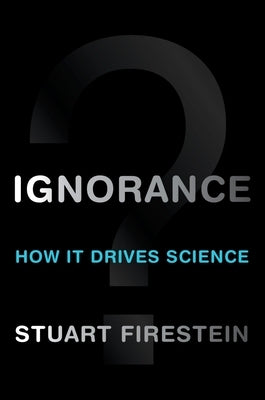 Ignorance: How It Drives Science by Firestein, Stuart