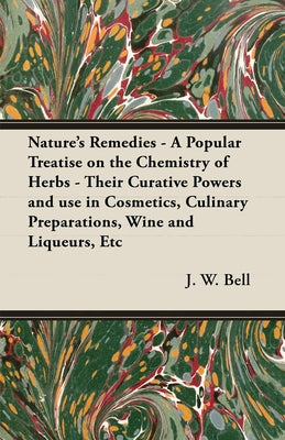 Nature's Remedies - A Popular Treatise on the Chemistry of Herbs - Their Curative Powers and Use in Cosmetics, Culinary Preparations, Wine and Liqueur by Bell, J. W.