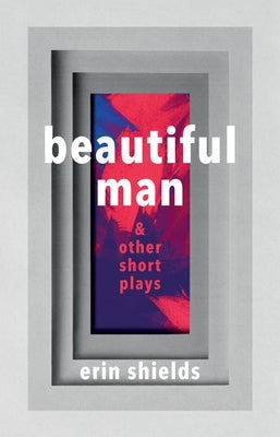 Beautiful Man & Other Short Plays by Shields, Erin