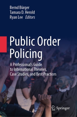 Public Order Policing: A Professional's Guide to International Theories, Case Studies, and Best Practices by BÃ¼rger, Bernd