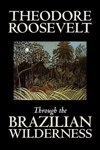 Through the Brazilian Wilderness by Theodore Roosevelt, Travel, Special Interest, Adventure, Essays & Travelogues by Roosevelt, Theodore