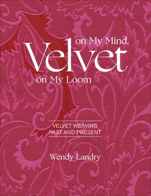 Velvet on My Mind, Velvet on My Loom: Velvet Weaving Past & Present by Landry, Wendy