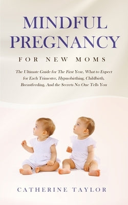 Mindful Pregnancy for New Moms: The Ultimate Guide for the First Year, What to Expect for Each Trimester, Hypnobirthing, Childbirth, Breastfeeding, an by Taylor, Catherine