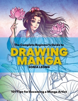 The Complete Beginner's Guide to Drawing Manga: 101 Tips for Becoming a Manga Artist by Leong, Sonia