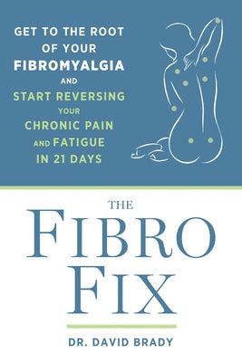 The Fibro Fix: Get to the Root of Your Fibromyalgia and Start Reversing Your Chronic Pain and Fatigue in 21 Days by Brady, David M.