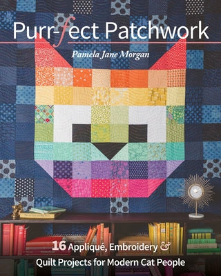 Purr-Fect Patchwork: 16 Appliqué, Embroidery & Quilt Projects for Modern Cat People by Morgan, Pamela Jane