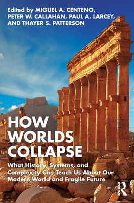 How Worlds Collapse: What History, Systems, and Complexity Can Teach Us About Our Modern World and Fragile Future by Centeno, Miguel a.