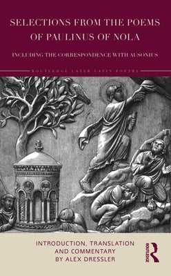 Selections from the Poems of Paulinus of Nola, including the Correspondence with Ausonius: Introduction, Translation, and Commentary by Dressler, Alex