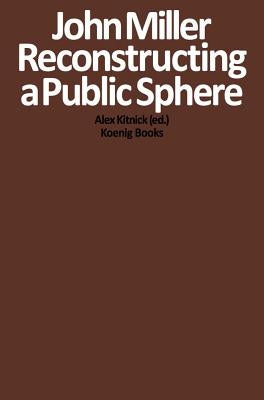 John Miller: Reconstructing a Public Sphere by Miller, John