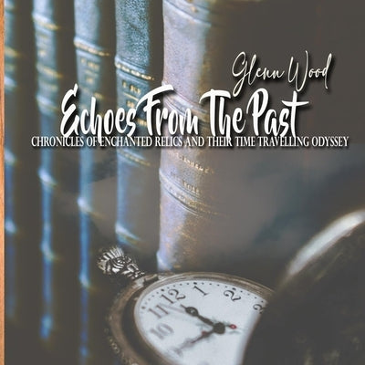 Echoes From The Past: Chronicles of Enchanted Relics and Their Time Travelling Odyssey by Wood, Glenn