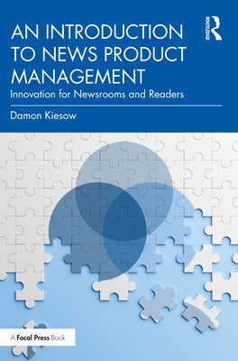 An Introduction to News Product Management: Innovation for Newsrooms and Readers by Kiesow, Damon