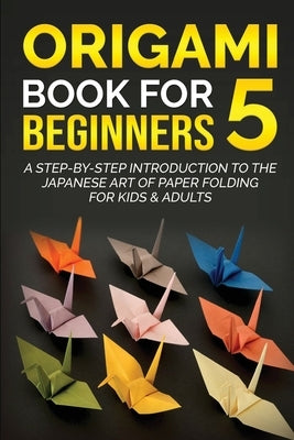 Origami Book for Beginners 5: A Step-by-Step Introduction to the Japanese Art of Paper Folding for Kids & Adults by Kanazawa, Yuto