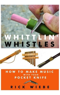 Whittlin' Whistles: How to Make Music with Your Pocket Knife by Wiebe, Rick