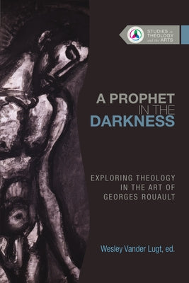 A Prophet in the Darkness: Exploring Theology in the Art of Georges Rouault by Vander Lugt, Wesley