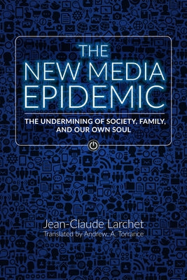 The New Media Epidemic: The Undermining of Society, Family, and Our Own Soul by Larchet, Jean-Claude