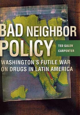 Bad Neighbor Policy: Washington's Futile War on Drugs in Latin America by Carpenter, Ted Galen