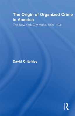 The Origin of Organized Crime in America: The New York City Mafia, 1891-1931 by Critchley, David