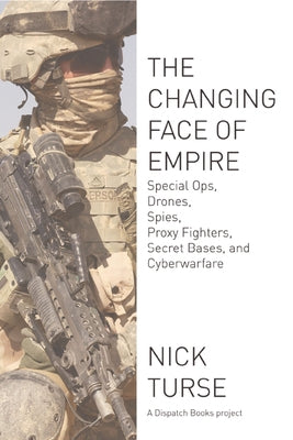 Changing Face of Empire: Special Ops, Drones, Spies, Proxy Fighters, Secret Bases, and Cyberwarfare by Turse, Nick