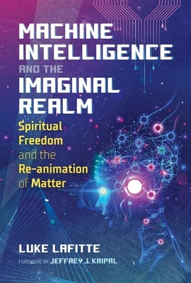 Machine Intelligence and the Imaginal Realm: Spiritual Freedom and the Re-Animation of Matter by Lafitte, Luke