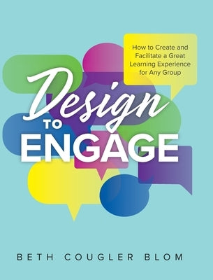 Design to Engage: How to Create and Facilitate a Great Learning Experience for Any Group by Blom, Beth Cougler