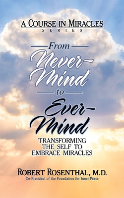 From Never-Mind to Ever-Mind: Transforming the Self to Embrace Miracles by Rosenthal, Robert