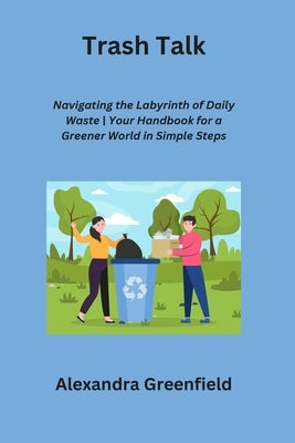 Trash Talk: Navigating the Labyrinth of Daily Waste Your Handbook for a Greener World in Simple Steps by Greenfield, Alexandra