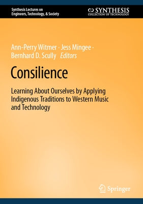 Consilience: Learning about Ourselves by Applying Indigenous Traditions to Western Music and Technology by Witmer, Ann-Perry