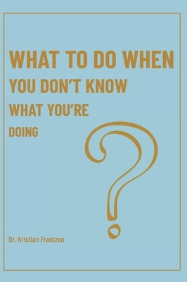 What To Do When You Don't Know What You're Doing by Frantzen, Kristian