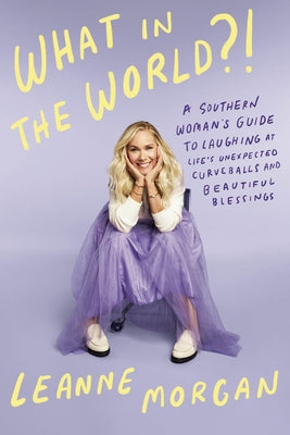 What in the World?!: A Southern Woman's Guide to Laughing at Life's Unexpected Curveballs and Beautiful Blessings by Morgan, Leanne