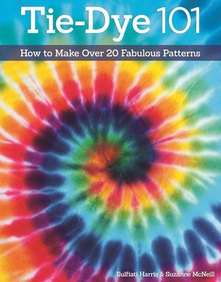 Tie-Dye 101: How to Make Over 20 Fabulous Patterns by McNeill, Suzanne