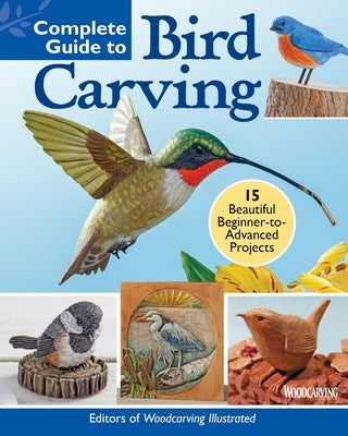 Complete Guide to Bird Carving: 15 Beautiful Beginner-To-Advanced Projects by Editors of Woodcarving Illustrated