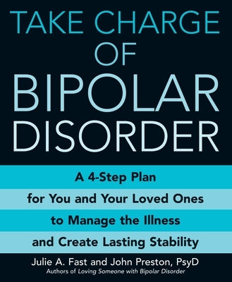 Take Charge of Bipolar Disorder: A 4-Step Plan for You and Your Loved Ones to Manage the Illness and Create Lasting Stability by Fast, Julie A.