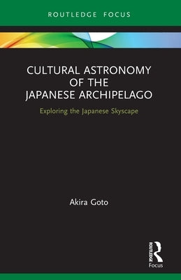 Cultural Astronomy of the Japanese Archipelago: Exploring the Japanese Skyscape by Goto, Akira