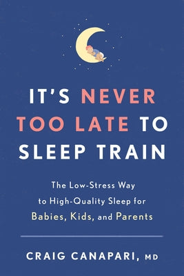 It's Never Too Late to Sleep Train: The Low-Stress Way to High-Quality Sleep for Babies, Kids, and Parents by Canapari, Craig