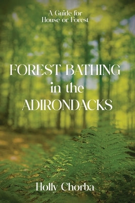 FOREST BATHING in the ADIRONDACKS: A Guide For House Or Forest by Chorba, Holly