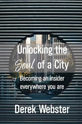 Unlocking the Soul of a City: Becoming an insider everywhere you are by Webster, Derek