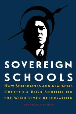 Sovereign Schools: How Shoshones and Arapahos Created a High School on the Wind River Reservation by Hipp, Martha Louise