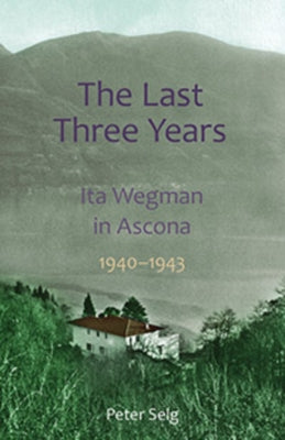 The Last Three Years: Ita Wegman in Ascona, 1940-1943 by Selg, Peter