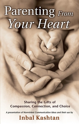 Parenting from Your Heart: Sharing the Gifts of Compassion, Connection, and Choice by Kashtan, Inbal