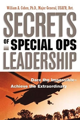 Secrets of Special Ops Leadership: Dare the Impossible -- Achieve the Extraordinary by Cohen, William