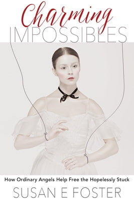 Charming Impossibles: How Ordinary Angels Help Free the Hopelessly Stuck by Foster, Susan E.