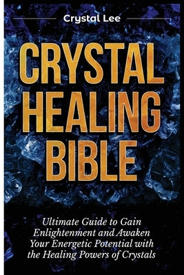 Crystal Healing Bible: Ultimate Guide to Gain Enlightenment and Awaken Your Energetic Potential with the Healing Powers of Crystals by Lee, Crystal