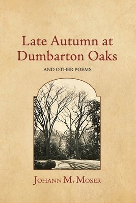 Late Autumn at Dumbarton Oaks: and Other Poems by Moser, Johann M.